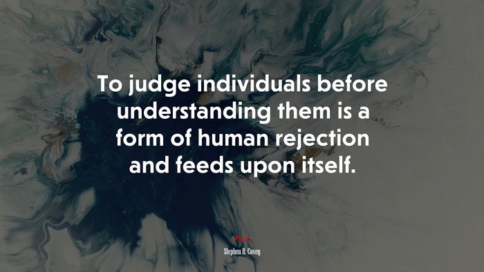 To judge individuals before understanding them is a form of human rejection and feeds upon itself. | Stephen R. Covey quote