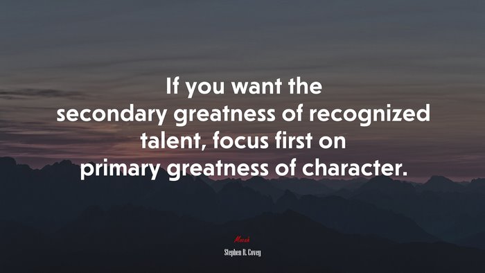 If you want the secondary greatness of recognized talent, focus first on primary greatness of character. | Stephen R. Covey quote