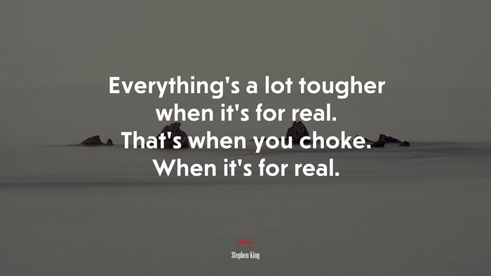 Everything’s a lot tougher when it’s for real. That’s when you choke. When it’s for real. | Stephen King quote