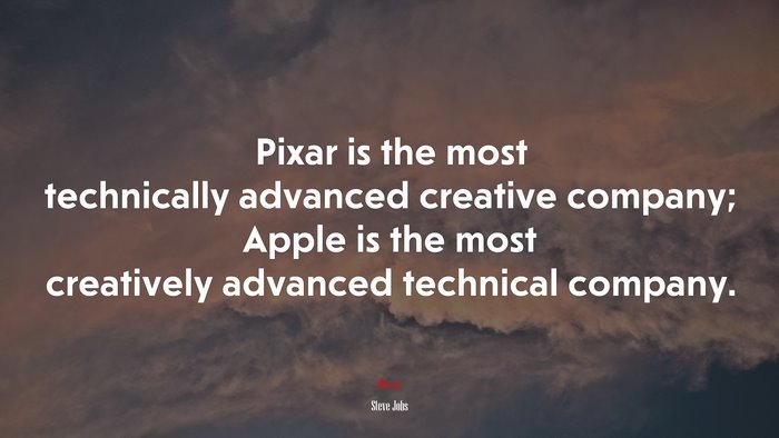 Pixar is the most technically advanced creative company; Apple is the most creatively advanced technical company. | Steve Jobs quote