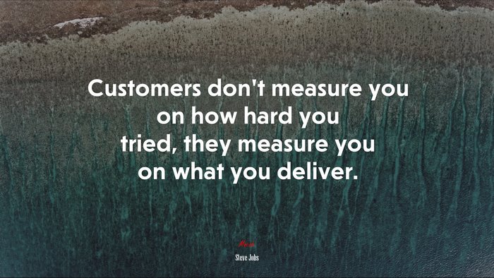 Customers don’t measure you on how hard you tried, they measure you on what you deliver. | Steve Jobs quote