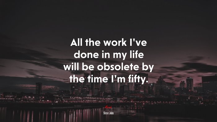 All the work I’ve done in my life will be obsolete by the time I’m fifty. | Steve Jobs quote