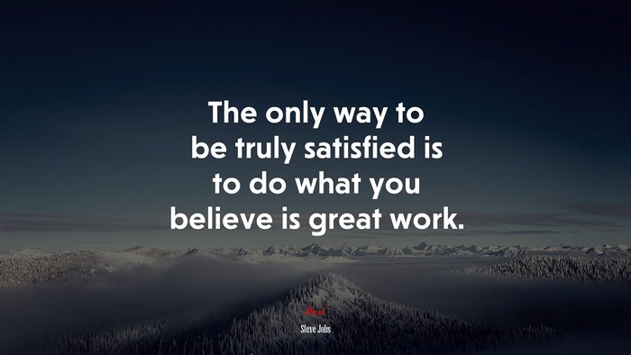 The only way to be truly satisfied is to do what you believe is great work. | Steve Jobs quote