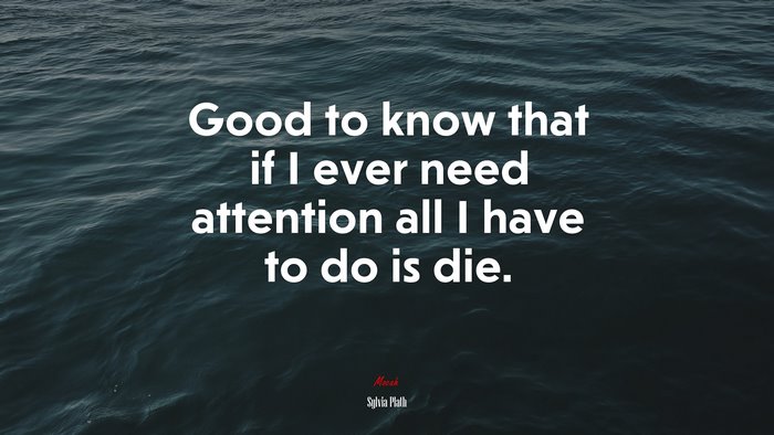Good to know that if I ever need attention all I have to do is die. | Sylvia Plath quote