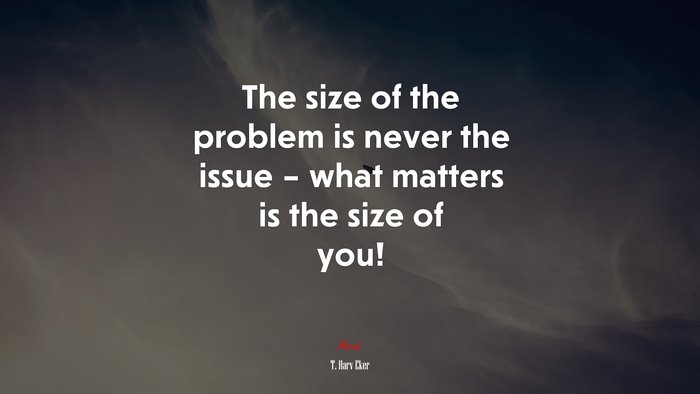The size of the problem is never the issue – what matters is the size of you! | T. Harv Eker quote