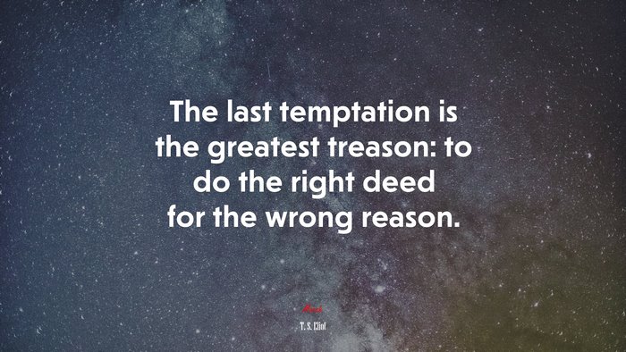 The last temptation is the greatest treason: to do the right deed for the wrong reason. | T. S. Eliot quote