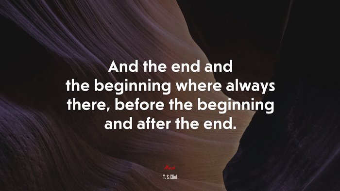And the end and the beginning where always there, before the beginning and after the end. | T. S. Eliot quote