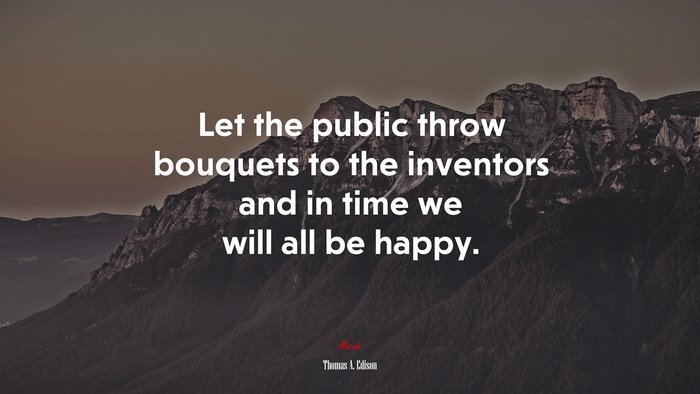Let the public throw bouquets to the inventors and in time we will all be happy. | Thomas A. Edison quote