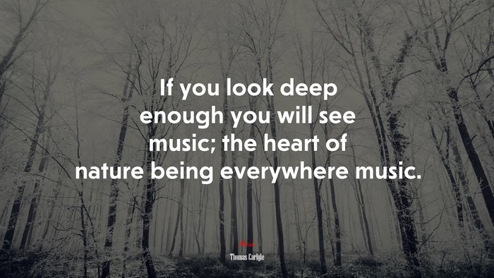If you look deep enough you will see music; the heart of nature being everywhere music. | Thomas Carlyle quote