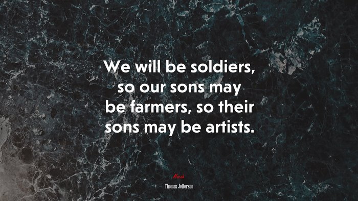 We will be soldiers, so our sons may be farmers, so their sons may be artists. | Thomas Jefferson quote