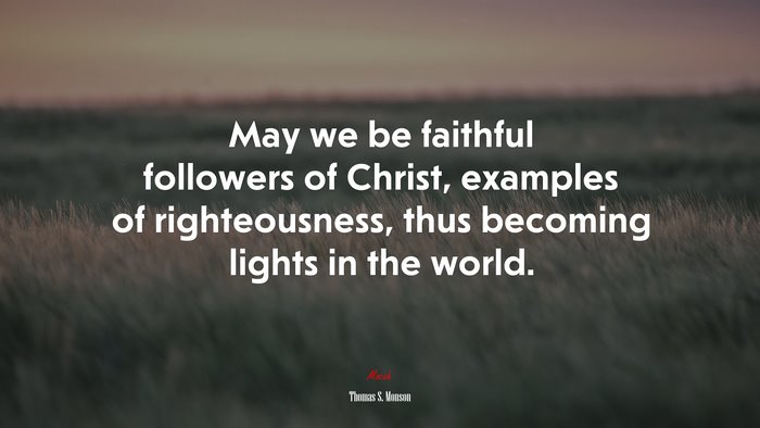 May we be faithful followers of Christ, examples of righteousness, thus becoming lights in the world. | Thomas S. Monson quote