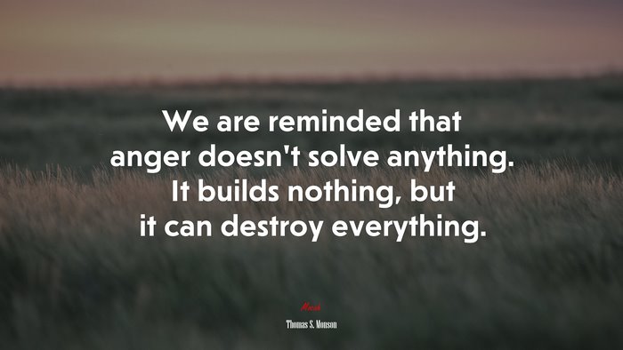 We are reminded that anger doesn’t solve anything. It builds nothing, but it can destroy everything. | Thomas S. Monson quote