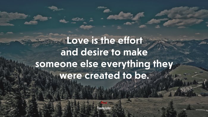 Love is the effort and desire to make someone else everything they were created to be. | Timothy Keller quote