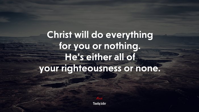 Christ will do everything for you or nothing. He’s either all of your righteousness or none. | Timothy Keller quote