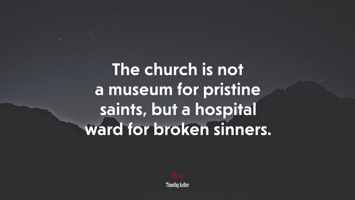 The church is not a museum for pristine saints, but a hospital ward for broken sinners. | Timothy Keller quote