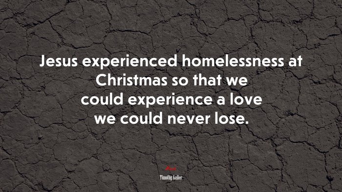 Jesus experienced homelessness at Christmas so that we could experience a love we could never lose. | Timothy Keller quote