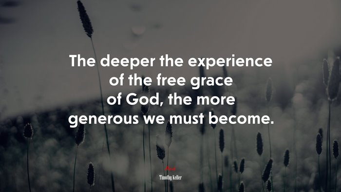 The deeper the experience of the free grace of God, the more generous we must become. | Timothy Keller quote