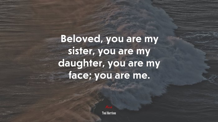 Beloved, you are my sister, you are my daughter, you are my face; you are me. | Toni Morrison quote