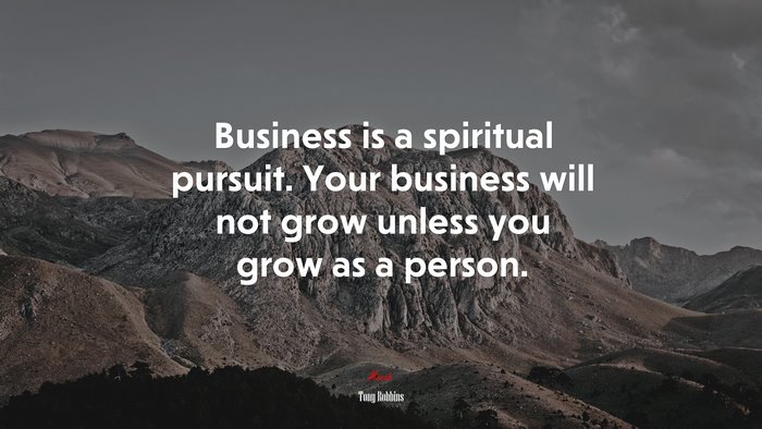 Business is a spiritual pursuit. Your business will not grow unless you grow as a person. | Tony Robbins quote
