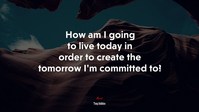How am I going to live today in order to create the tomorrow I’m committed to? | Tony Robbins quote