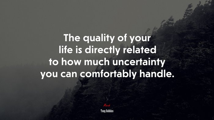 The quality of your life is directly related to how much uncertainty you can comfortably handle. | Tony Robbins quote