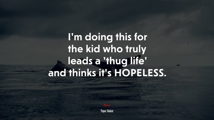 I’m doing this for the kid who truly leads a ‘thug life’ and thinks it’s HOPELESS. | Tupac Shakur quote
