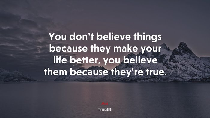 You don’t believe things because they make your life better, you believe them because they’re true. | Veronica Roth quote