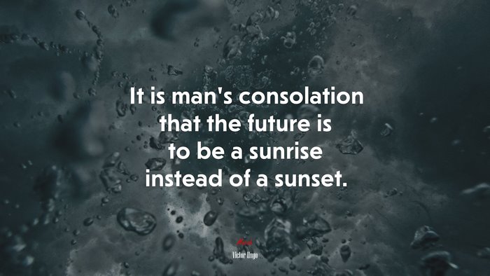 It is man’s consolation that the future is to be a sunrise instead of a sunset. | Victor Hugo quote