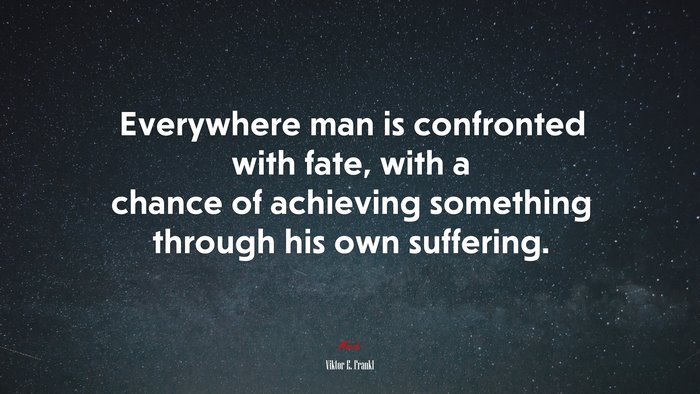 Everywhere man is confronted with fate, with a chance of achieving something through his own suffering. | Viktor E. Frankl quote