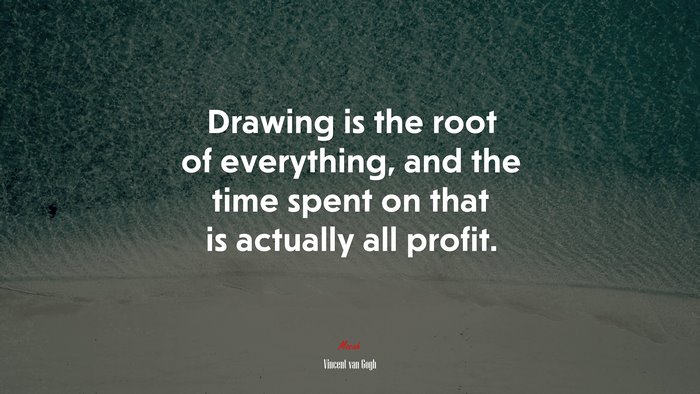 Drawing is the root of everything, and the time spent on that is actually all profit. | Vincent van Gogh quote