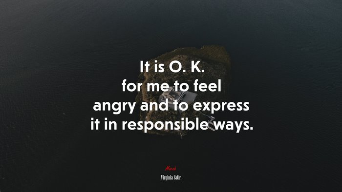 It is O. K. for me to feel angry and to express it in responsible ways. | Virginia Satir quote