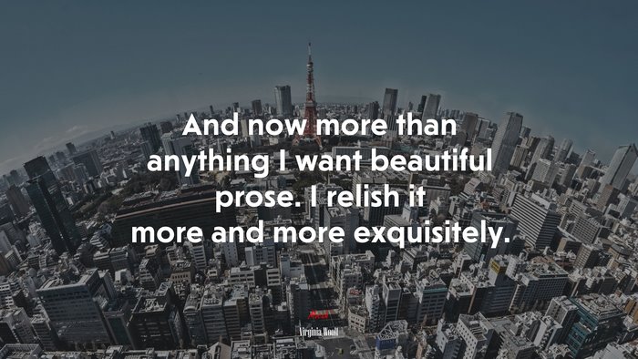 And now more than anything I want beautiful prose. I relish it more and more exquisitely. | Virginia Woolf quote