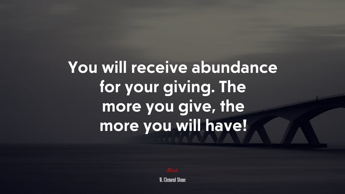 You will receive abundance for your giving. The more you give, the more you will have! | W. Clement Stone quote