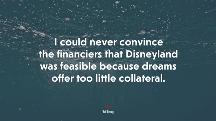 I could never convince the financiers that Disneyland was feasible because dreams offer too little collateral. | Walt Disney quote