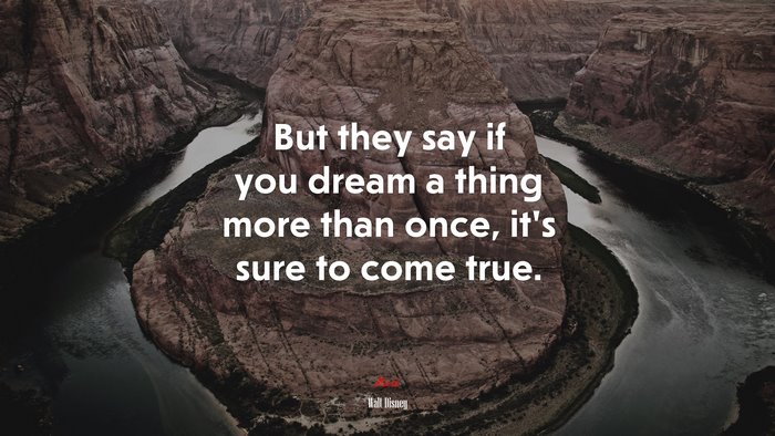 But they say if you dream a thing more than once, it’s sure to come true. | Walt Disney quote