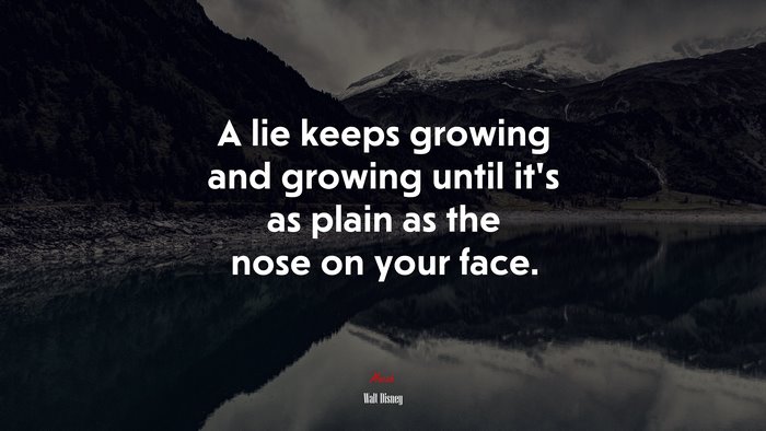 A lie keeps growing and growing until it’s as plain as the nose on your face. | Walt Disney quote