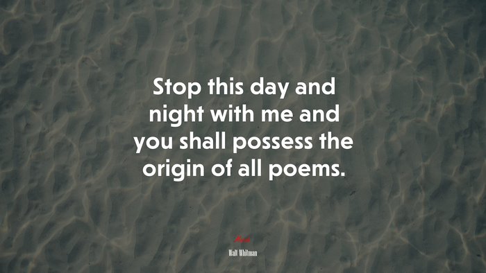 Stop this day and night with me and you shall possess the origin of all poems. | Walt Whitman quote