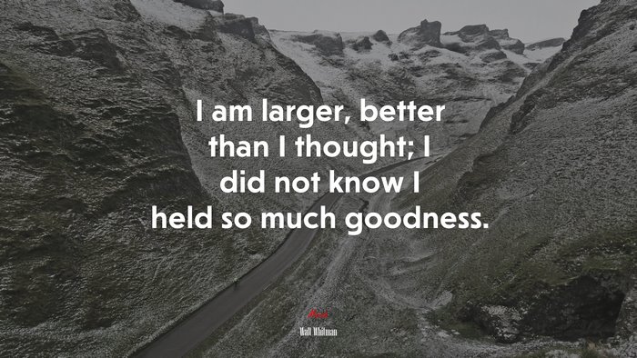 I am larger, better than I thought; I did not know I held so much goodness. | Walt Whitman quote