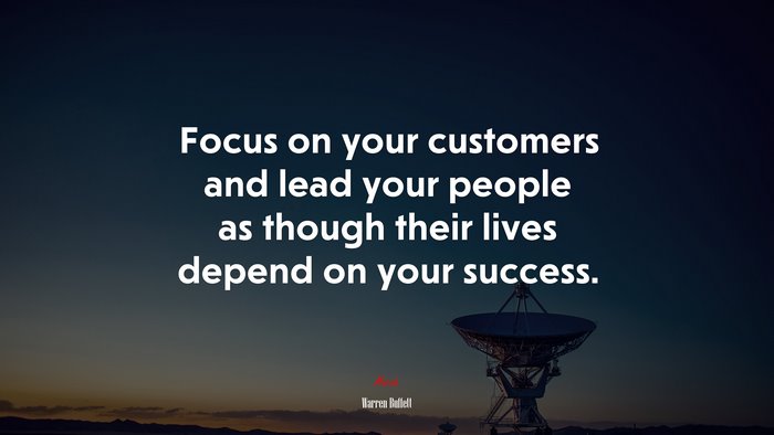Focus on your customers and lead your people as though their lives depend on your success. | Warren Buffett quote