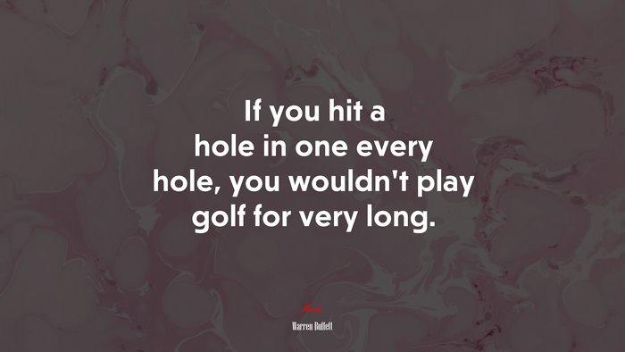 If you hit a hole in one every hole, you wouldn’t play golf for very long. | Warren Buffett quote