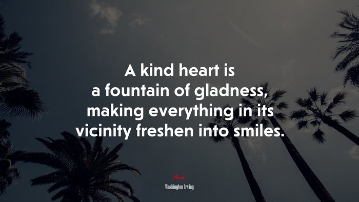 A kind heart is a fountain of gladness, making everything in its vicinity freshen into smiles. | Washington Irving quote