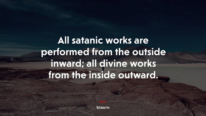 All satanic works are performed from the outside inward; all divine works from the inside outward. | Watchman Nee quote
