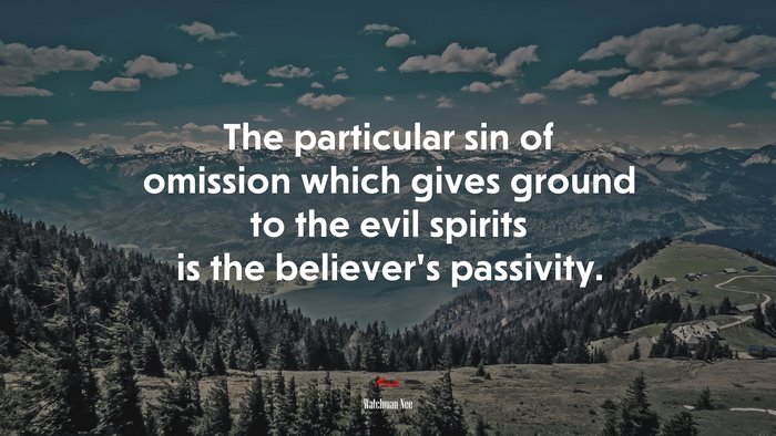 The particular sin of omission which gives ground to the evil spirits is the believer’s passivity. | Watchman Nee quote
