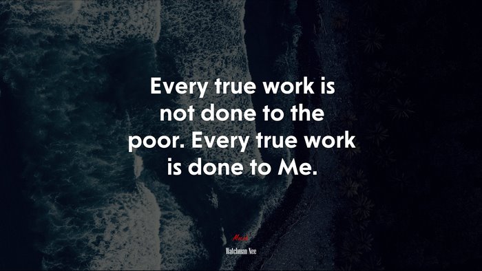 Every true work is not done to the poor. Every true work is done to Me. | Watchman Nee quote