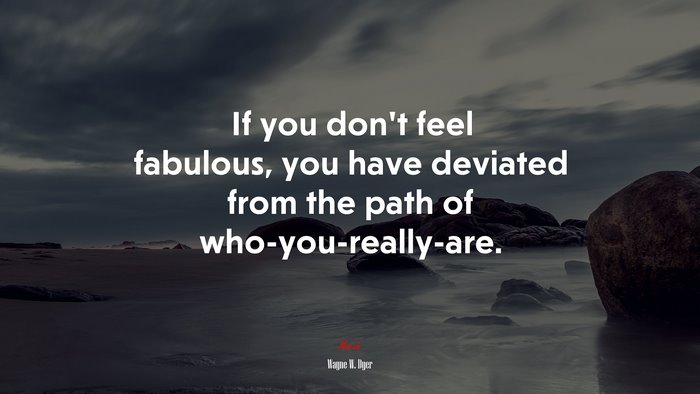 If you don’t feel fabulous, you have deviated from the path of who-you-really-are. | Wayne W. Dyer quote