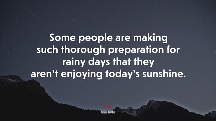Some people are making such thorough preparation for rainy days that they aren’t enjoying today’s sunshine. | William Feather quote