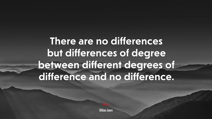 There are no differences but differences of degree between different degrees of difference and no difference. | William James quote