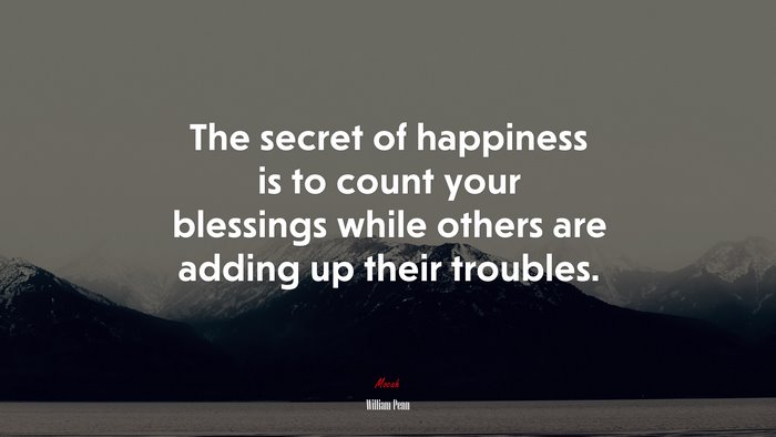 The secret of happiness is to count your blessings while others are adding up their troubles. | William Penn quote
