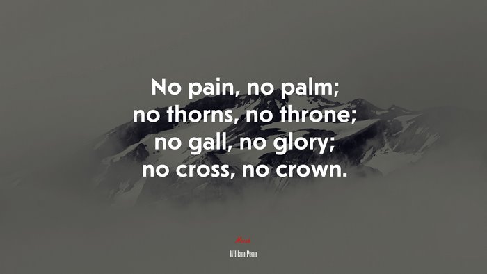 No pain, no palm; no thorns, no throne; no gall, no glory; no cross, no crown. | William Penn quote