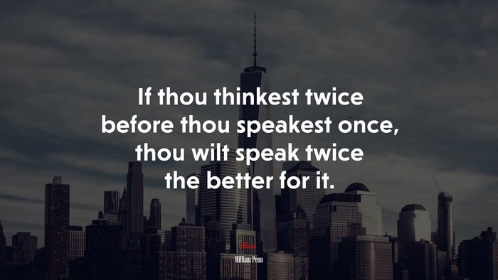 If thou thinkest twice before thou speakest once, thou wilt speak twice the better for it. | William Penn quote